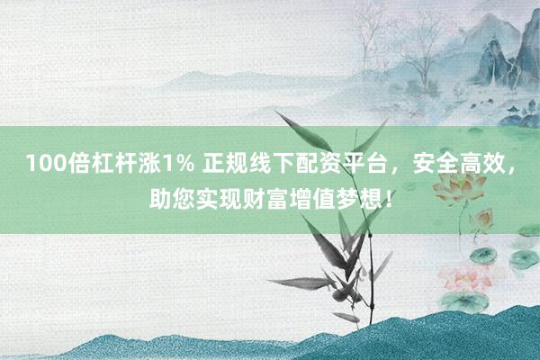 100倍杠杆涨1% 正规线下配资平台，安全高效，助您实现财富增值梦想！
