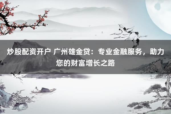 炒股配资开户 广州雄金贷：专业金融服务，助力您的财富增长之路
