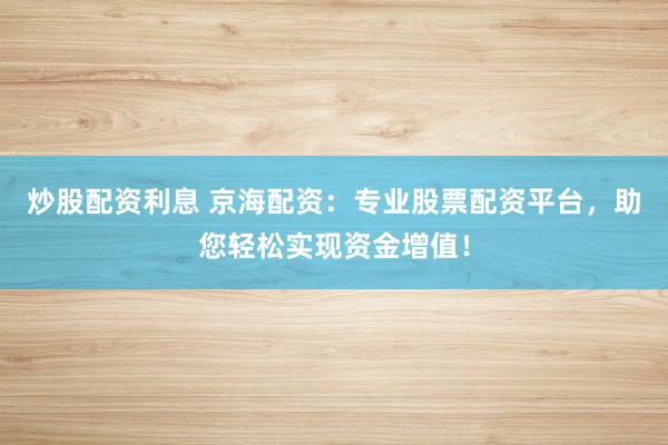 炒股配资利息 京海配资：专业股票配资平台，助您轻松实现资金增值！