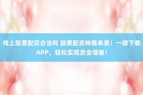 线上股票配资合法吗 股票配资神器来袭！一键下载APP，轻松实现资金增值！