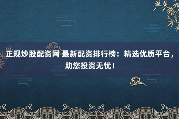 正规炒股配资网 最新配资排行榜：精选优质平台，助您投资无忧！