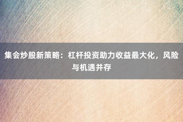 集会炒股新策略：杠杆投资助力收益最大化，风险与机遇并存