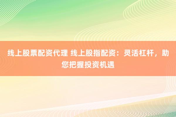 线上股票配资代理 线上股指配资：灵活杠杆，助您把握投资机遇