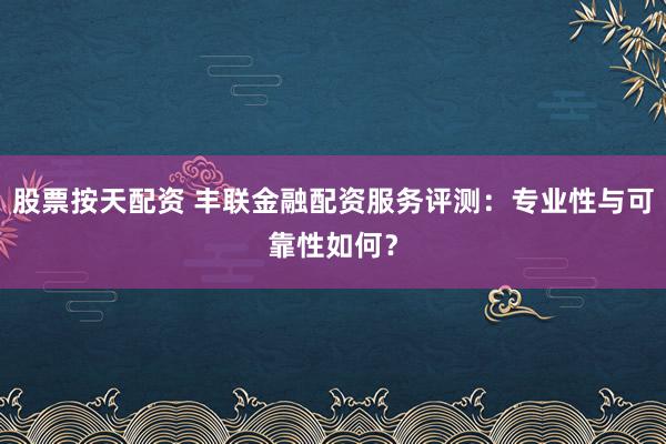 股票按天配资 丰联金融配资服务评测：专业性与可靠性如何？