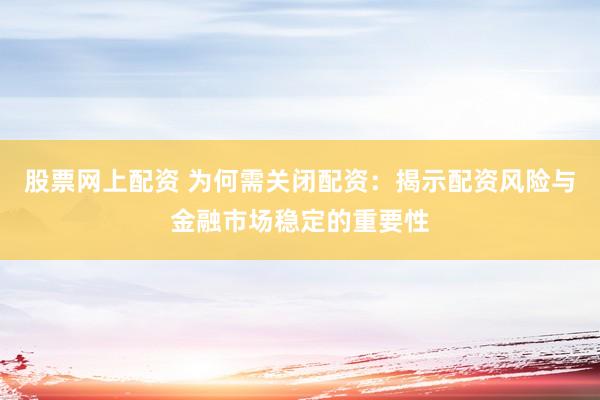 股票网上配资 为何需关闭配资：揭示配资风险与金融市场稳定的重要性