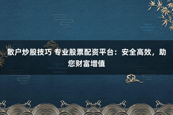 散户炒股技巧 专业股票配资平台：安全高效，助您财富增值