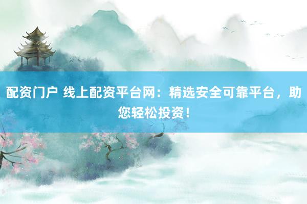 配资门户 线上配资平台网：精选安全可靠平台，助您轻松投资！
