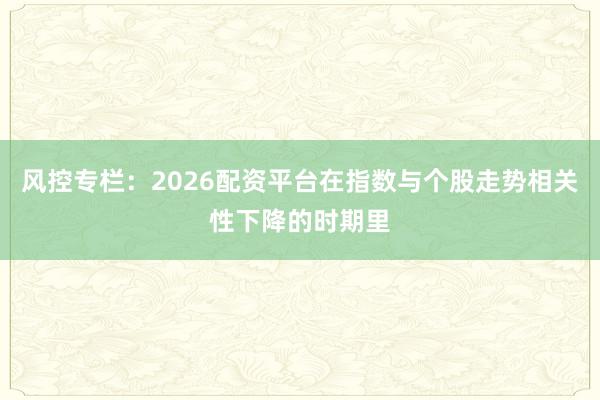 风控专栏：2026配资平台在指数与个股走势相关性下降的时期里