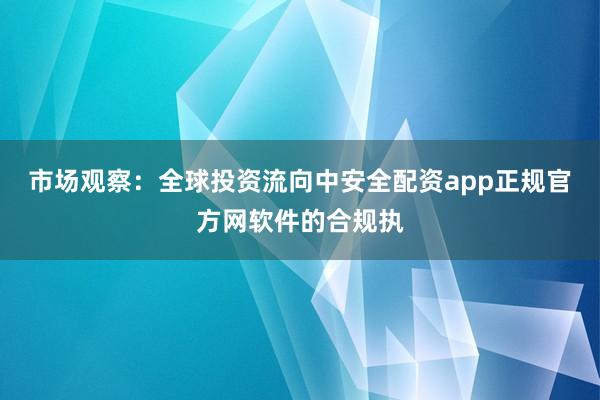 市场观察：全球投资流向中安全配资app正规官方网软件的合规执