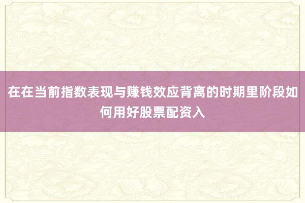 在在当前指数表现与赚钱效应背离的时期里阶段如何用好股票配资入