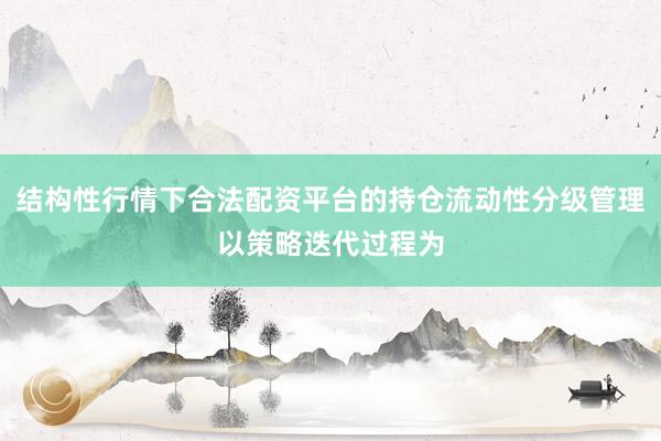 结构性行情下合法配资平台的持仓流动性分级管理以策略迭代过程为