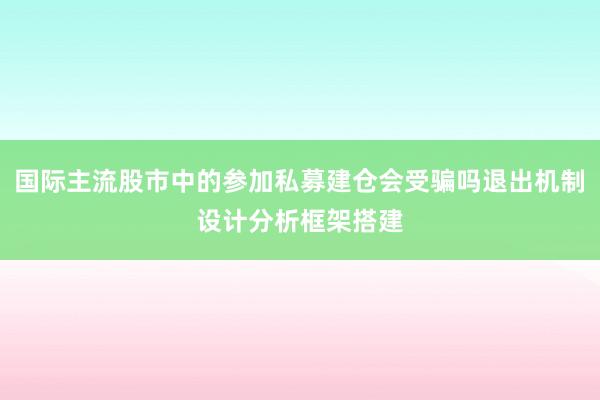 国际主流股市中的参加私募建仓会受骗吗退出机制设计分析框架搭建