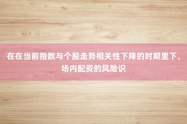 在在当前指数与个股走势相关性下降的时期里下，场内配资的风险识