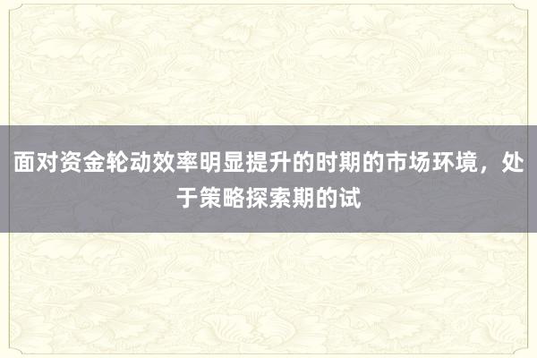 面对资金轮动效率明显提升的时期的市场环境，处于策略探索期的试
